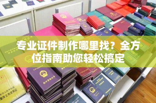 克孜勒苏专业证件制作哪里找？全方位指南助您轻松搞定