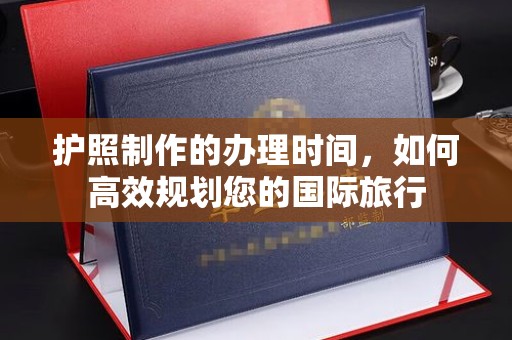 克孜勒苏护照制作的办理时间，如何高效规划您的国际旅行