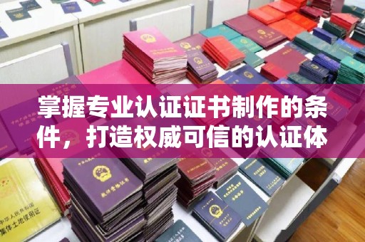 克孜勒苏掌握专业认证证书制作的条件，打造权威可信的认证体系