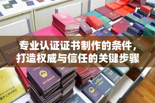 克孜勒苏专业认证证书制作的条件，打造权威与信任的关键步骤