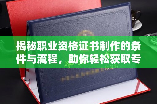 克孜勒苏揭秘职业资格证书制作的条件与流程，助你轻松获取专业认证