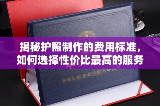 克孜勒苏揭秘护照制作的费用标准，如何选择性价比最高的服务？