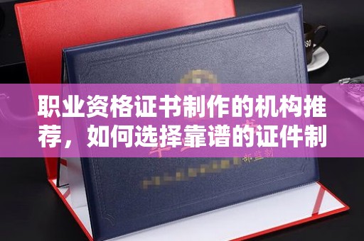 克孜勒苏职业资格证书制作的机构推荐，如何选择靠谱的证件制作公司？
